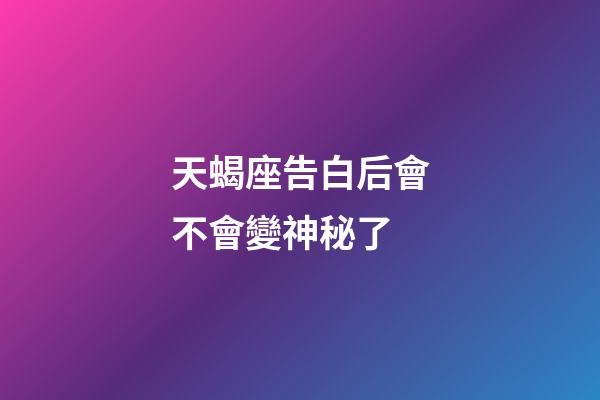 天蝎座告白后會不會變神秘了-第1張-星座運勢-玄機派