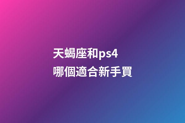 天蝎座和ps4哪個適合新手買-第1張-星座運勢-玄機派