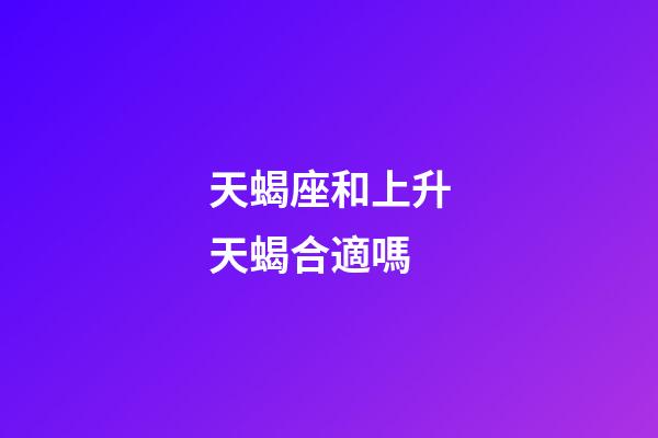 天蝎座和上升天蝎合適嗎-第1張-星座運勢-玄機派