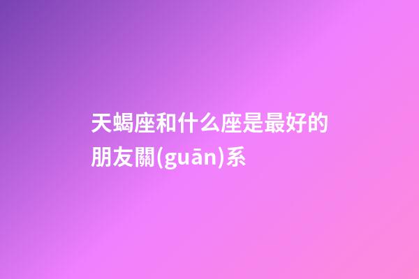 天蝎座和什么座是最好的朋友關(guān)系-第1張-星座運(yùn)勢(shì)-玄機(jī)派