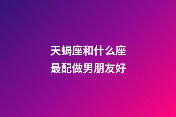 天蝎座和什么座最配做男朋友好-第1張-星座運勢-玄機派