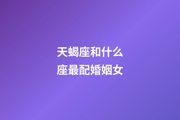 天蝎座和什么座最配婚姻女-第1張-星座運勢-玄機派