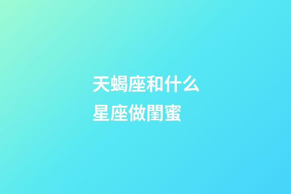天蝎座和什么星座做閨蜜-第1張-星座運勢-玄機派