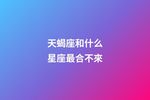天蝎座和什么星座最合不來-第1張-星座運勢-玄機派