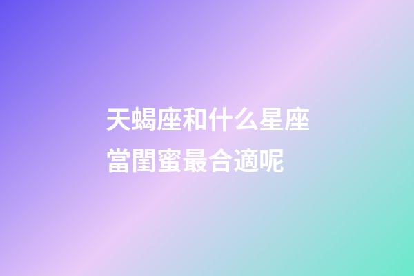 天蝎座和什么星座當閨蜜最合適呢-第1張-星座運勢-玄機派