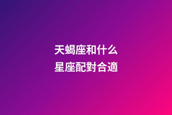 天蝎座和什么星座配對合適-第1張-星座運勢-玄機派