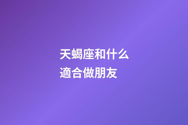 天蝎座和什么適合做朋友-第1張-星座運勢-玄機派