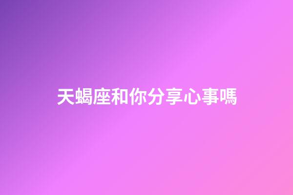 天蝎座和你分享心事嗎-第1張-星座運勢-玄機派