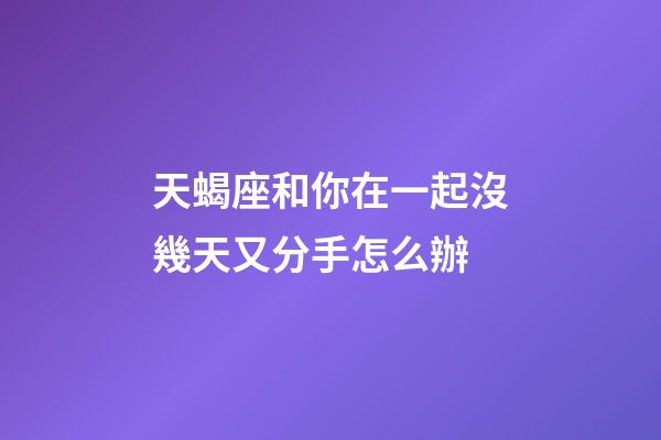 天蝎座和你在一起沒幾天又分手怎么辦-第1張-星座運勢-玄機派