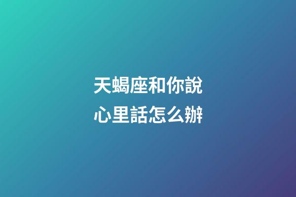 天蝎座和你說心里話怎么辦-第1張-星座運勢-玄機派