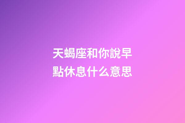 天蝎座和你說早點休息什么意思-第1張-星座運勢-玄機派