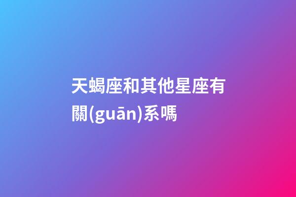天蝎座和其他星座有關(guān)系嗎-第1張-星座運(yùn)勢-玄機(jī)派