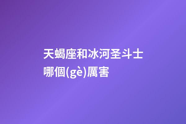 天蝎座和冰河圣斗士哪個(gè)厲害
