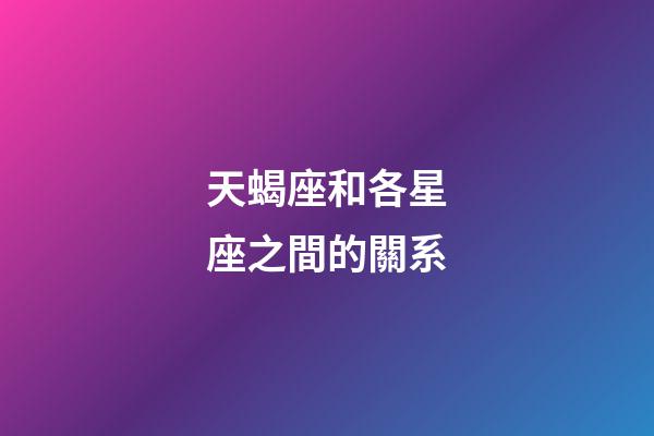 天蝎座和各星座之間的關系-第1張-星座運勢-玄機派