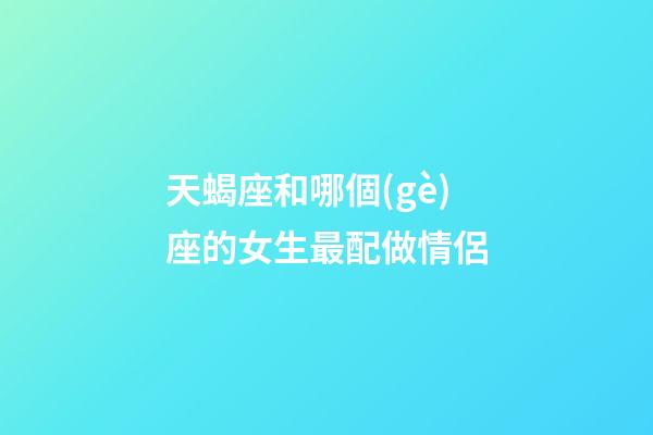 天蝎座和哪個(gè)座的女生最配做情侶-第1張-星座運(yùn)勢(shì)-玄機(jī)派