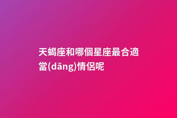 天蝎座和哪個星座最合適當(dāng)情侶呢-第1張-星座運勢-玄機派