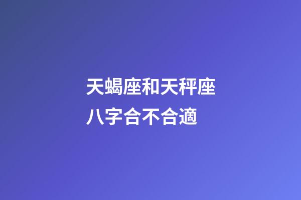 天蝎座和天秤座八字合不合適-第1張-星座運勢-玄機派