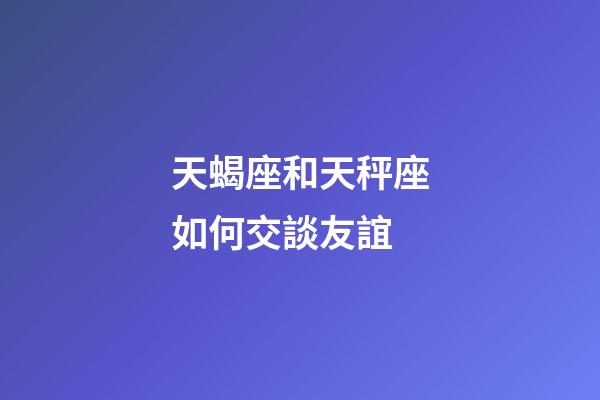 天蝎座和天秤座如何交談友誼-第1張-星座運勢-玄機派