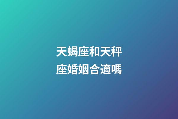 天蝎座和天秤座婚姻合適嗎-第1張-星座運勢-玄機派