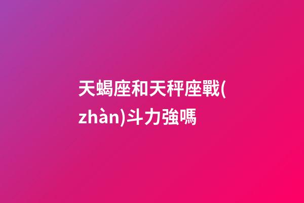 天蝎座和天秤座戰(zhàn)斗力強嗎-第1張-星座運勢-玄機派