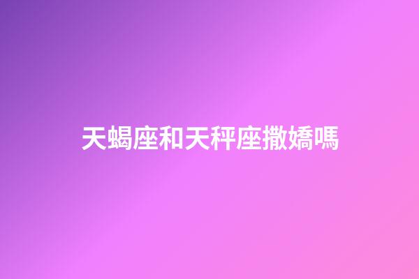 天蝎座和天秤座撒嬌嗎-第1張-星座運(yùn)勢(shì)-玄機(jī)派