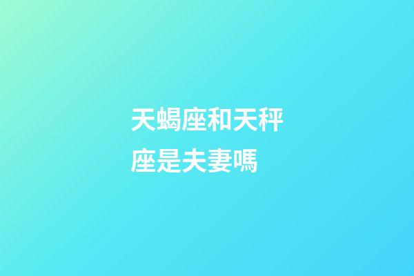 天蝎座和天秤座是夫妻嗎-第1張-星座運勢-玄機派