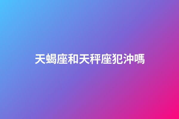 天蝎座和天秤座犯沖嗎-第1張-星座運(yùn)勢-玄機(jī)派