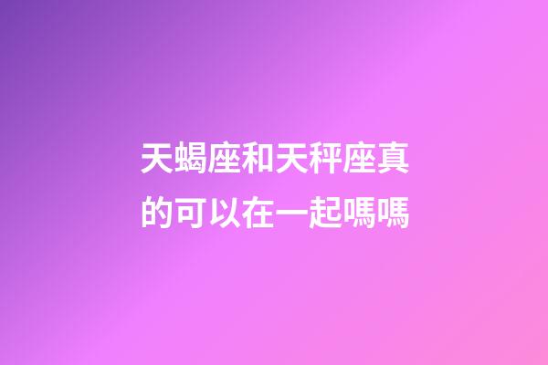 天蝎座和天秤座真的可以在一起嗎嗎-第1張-星座運勢-玄機派