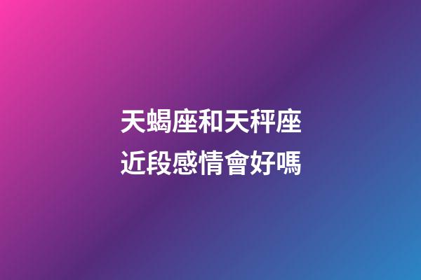 天蝎座和天秤座近段感情會好嗎-第1張-星座運(yùn)勢-玄機(jī)派