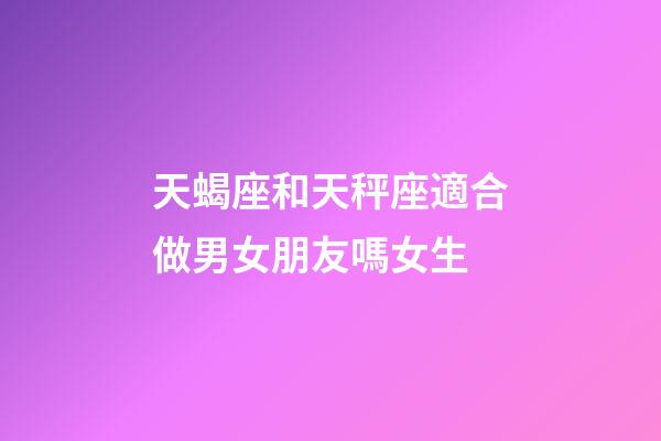 天蝎座和天秤座適合做男女朋友嗎女生-第1張-星座運勢-玄機派