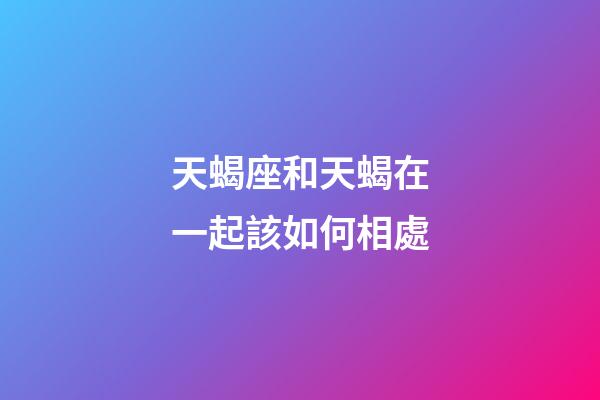 天蝎座和天蝎在一起該如何相處-第1張-星座運勢-玄機派