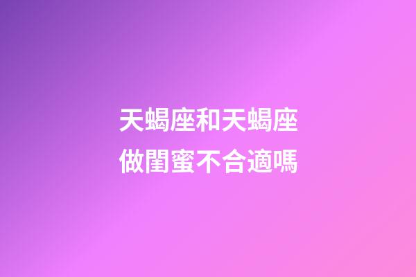 天蝎座和天蝎座做閨蜜不合適嗎-第1張-星座運勢-玄機派