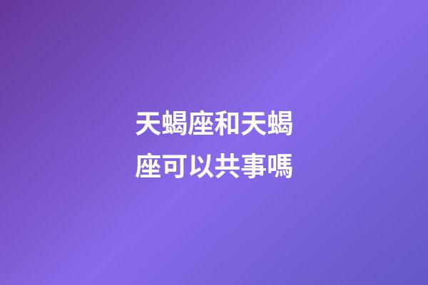 天蝎座和天蝎座可以共事嗎-第1張-星座運勢-玄機派