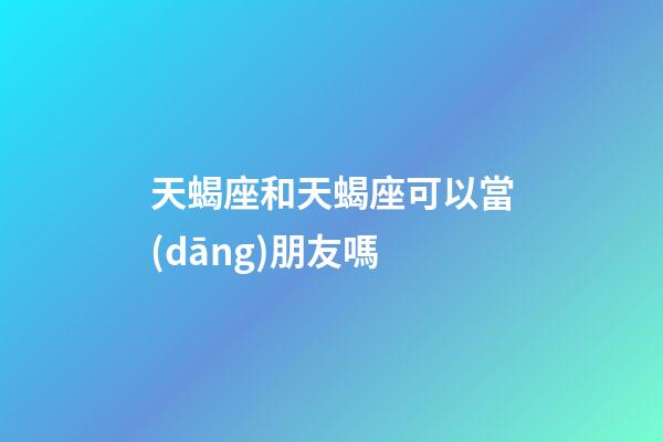 天蝎座和天蝎座可以當(dāng)朋友嗎-第1張-星座運(yùn)勢-玄機(jī)派