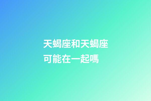 天蝎座和天蝎座可能在一起嗎-第1張-星座運(yùn)勢(shì)-玄機(jī)派