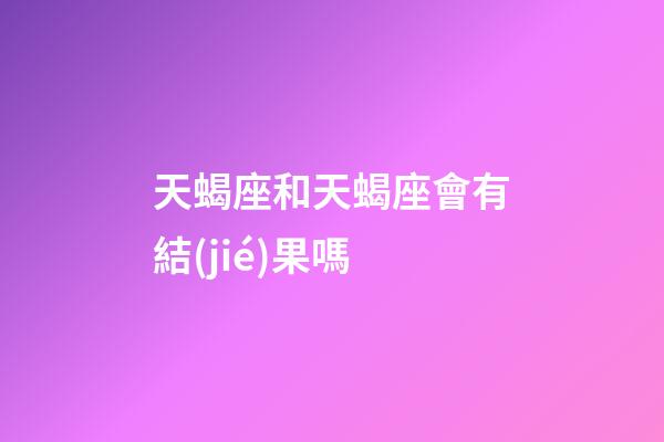 天蝎座和天蝎座會有結(jié)果嗎-第1張-星座運(yùn)勢-玄機(jī)派