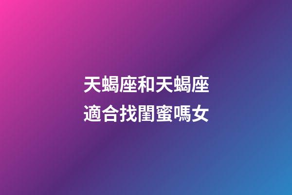 天蝎座和天蝎座適合找閨蜜嗎女-第1張-星座運勢-玄機派