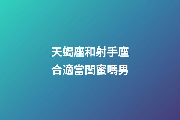 天蝎座和射手座合適當閨蜜嗎男-第1張-星座運勢-玄機派