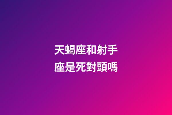 天蝎座和射手座是死對頭嗎-第1張-星座運勢-玄機派