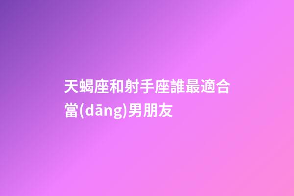 天蝎座和射手座誰最適合當(dāng)男朋友-第1張-星座運勢-玄機派