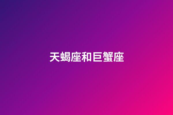 天蝎座和巨蟹座（為什么天蝎專治巨蟹）-第1張-星座運勢-玄機派