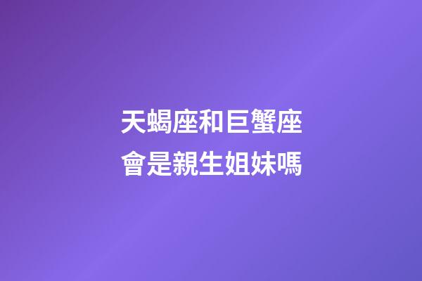 天蝎座和巨蟹座會是親生姐妹嗎-第1張-星座運勢-玄機派