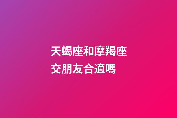 天蝎座和摩羯座交朋友合適嗎-第1張-星座運勢-玄機派