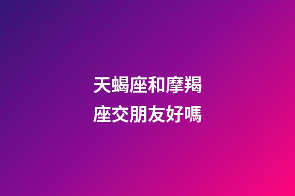天蝎座和摩羯座交朋友好嗎-第1張-星座運勢-玄機派