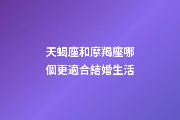 天蝎座和摩羯座哪個更適合結婚生活-第1張-星座運勢-玄機派