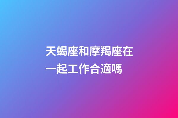 天蝎座和摩羯座在一起工作合適嗎-第1張-星座運勢-玄機派