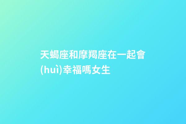 天蝎座和摩羯座在一起會(huì)幸福嗎女生-第1張-星座運(yùn)勢(shì)-玄機(jī)派