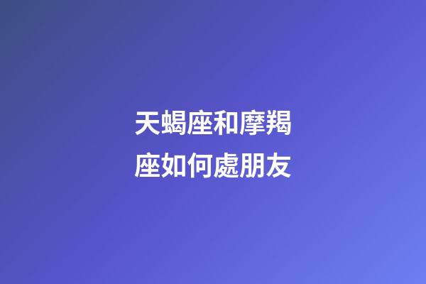 天蝎座和摩羯座如何處朋友-第1張-星座運勢-玄機派