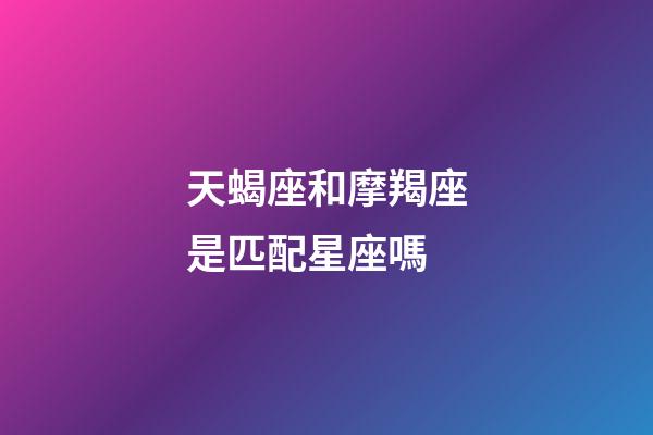 天蝎座和摩羯座是匹配星座嗎-第1張-星座運勢-玄機派