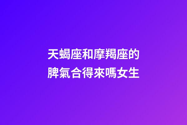 天蝎座和摩羯座的脾氣合得來嗎女生-第1張-星座運勢-玄機派